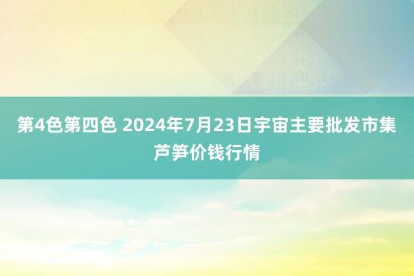 第4色第四色 2024年7月23日宇宙主要批发市集芦笋价钱行情