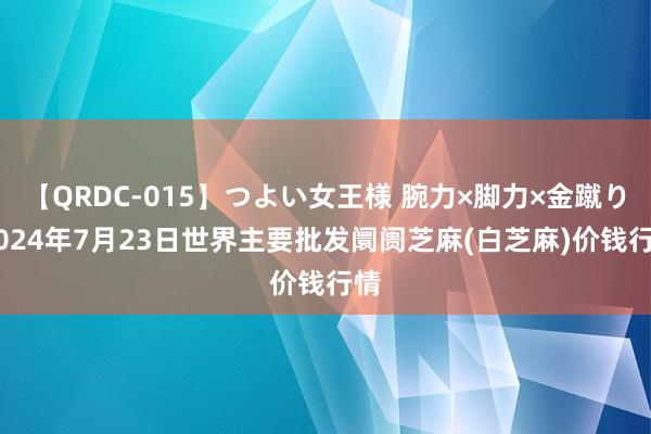 【QRDC-015】つよい女王様 腕力×脚力×金蹴り 2024年7月23日世界主要批发阛阓芝麻(白芝麻)价钱行情