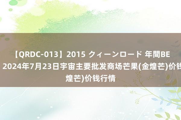 【QRDC-013】2015 クィーンロード 年間BEST10 2024年7月23日宇宙主要批发商场芒果(金煌芒)价钱行情