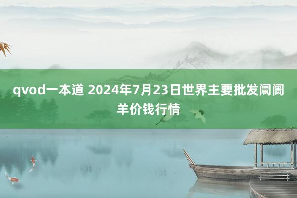 qvod一本道 2024年7月23日世界主要批发阛阓羊价钱行情