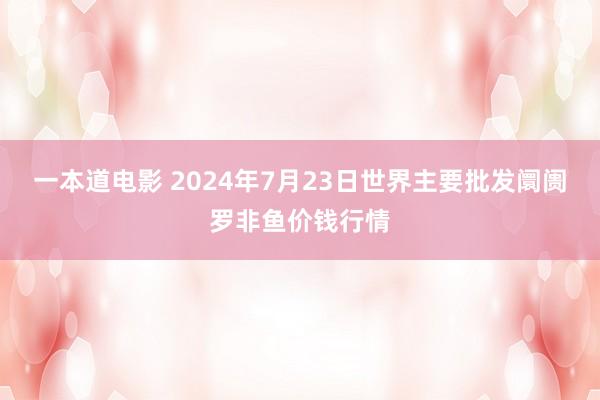 一本道电影 2024年7月23日世界主要批发阛阓罗非鱼价钱行情