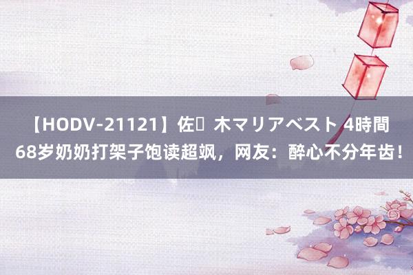 【HODV-21121】佐々木マリアベスト 4時間 68岁奶奶打架子饱读超飒，网友：醉心不分年齿！