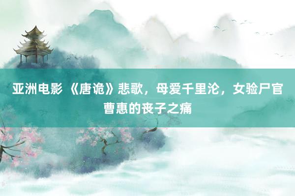 亚洲电影 《唐诡》悲歌，母爱千里沦，女验尸官曹惠的丧子之痛