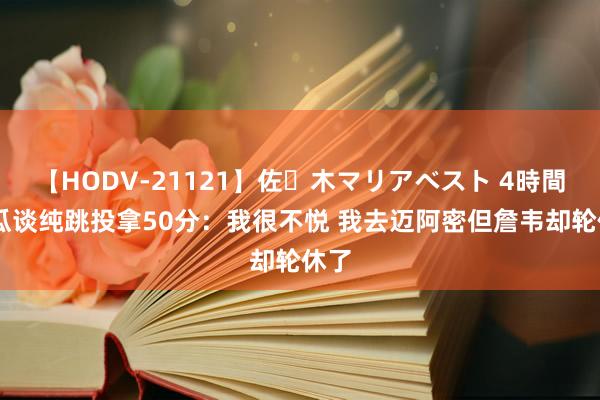 【HODV-21121】佐々木マリアベスト 4時間 甜瓜谈纯跳投拿50分：我很不悦 我去迈阿密但詹韦却轮休了