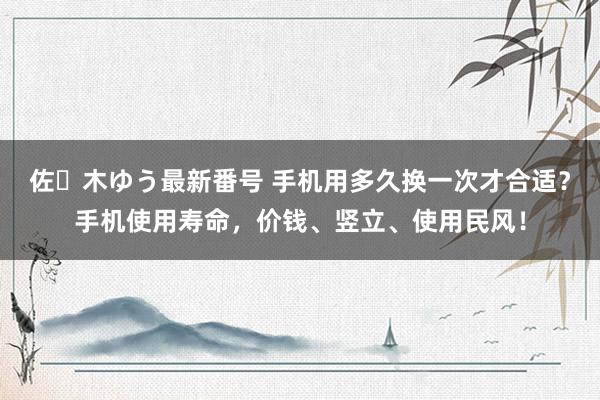 佐々木ゆう最新番号 手机用多久换一次才合适？手机使用寿命，价钱、竖立、使用民风！