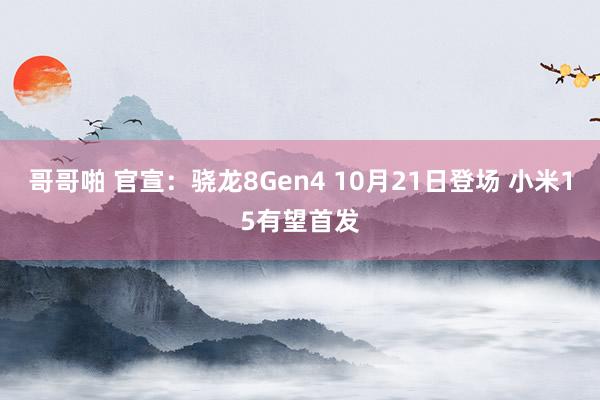 哥哥啪 官宣：骁龙8Gen4 10月21日登场 小米15有望首发