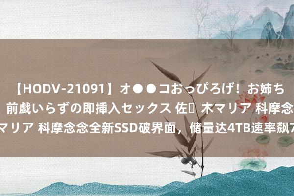 【HODV-21091】オ●●コおっぴろげ！お姉ちゃん 四六時中濡れまくり、前戯いらずの即挿入セックス 佐々木マリア 科摩念念全新SSD破界面，储量达4TB速率飙7000MB/s