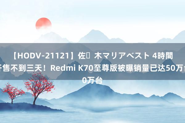 【HODV-21121】佐々木マリアベスト 4時間 开售不到三天！Redmi K70至尊版被曝销量已达50万台