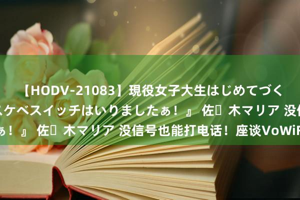 【HODV-21083】現役女子大生はじめてづくしのセックス 『私のドスケベスイッチはいりましたぁ！』 佐々木マリア 没信号也能打电话！座谈VoWiFi