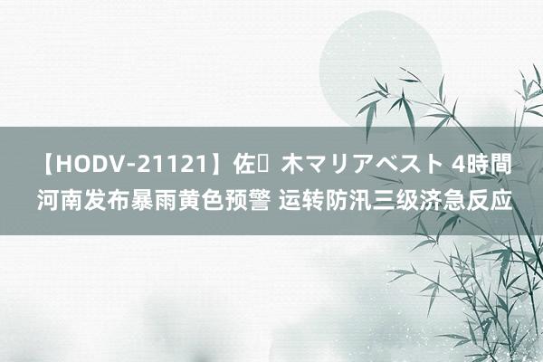 【HODV-21121】佐々木マリアベスト 4時間 河南发布暴雨黄色预警 运转防汛三级济急反应