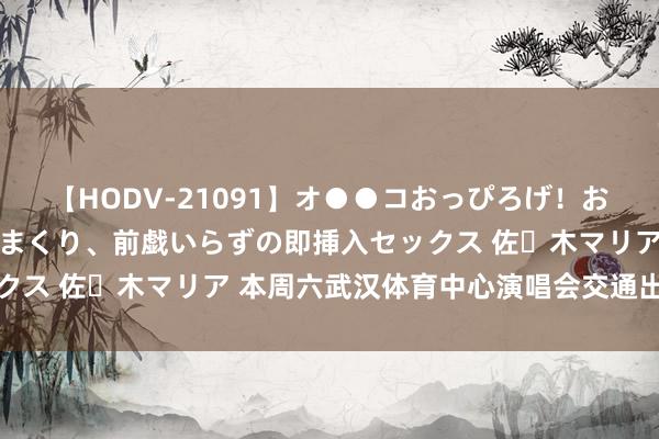 【HODV-21091】オ●●コおっぴろげ！お姉ちゃん 四六時中濡れまくり、前戯いらずの即挿入セックス 佐々木マリア 本周六武汉体育中心演唱会交通出行辅导