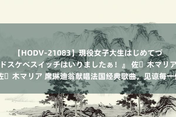 【HODV-21083】現役女子大生はじめてづくしのセックス 『私のドスケベスイッチはいりましたぁ！』 佐々木マリア 席琳迪翁献唱法国经典歌曲，见谅每一位洞开员到来