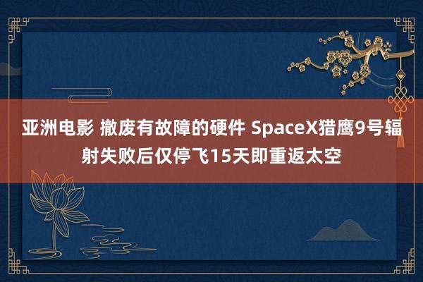 亚洲电影 撤废有故障的硬件 SpaceX猎鹰9号辐射失败后仅停飞15天即重返太空