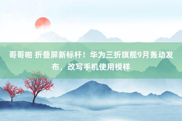 哥哥啪 折叠屏新标杆！华为三折旗舰9月轰动发布，改写手机使用模样