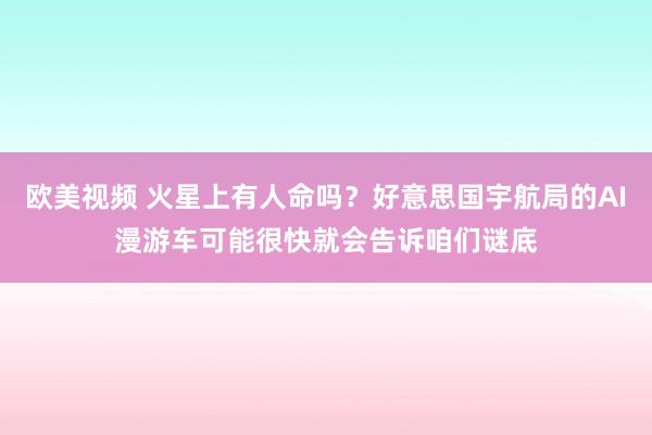 欧美视频 火星上有人命吗？好意思国宇航局的AI漫游车可能很快就会告诉咱们谜底