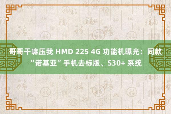 哥哥干嘛压我 HMD 225 4G 功能机曝光：同款“诺基亚”手机去标版、S30+ 系统