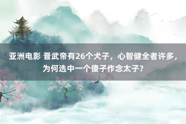 亚洲电影 晋武帝有26个犬子，心智健全者许多，为何选中一个傻子作念太子？