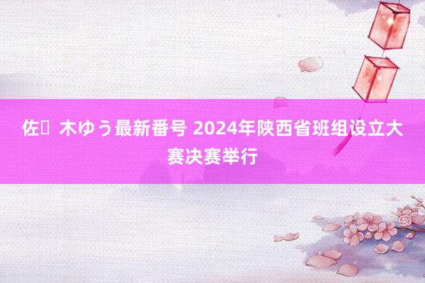 佐々木ゆう最新番号 2024年陕西省班组设立大赛决赛举行