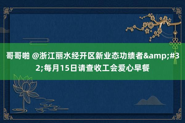 哥哥啪 @浙江丽水经开区新业态功绩者&#32;每月15日请查收工会爱心早餐