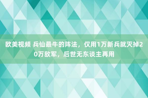 欧美视频 兵仙最牛的阵法，仅用1万新兵就灭掉20万敌军，后世无东谈主再用