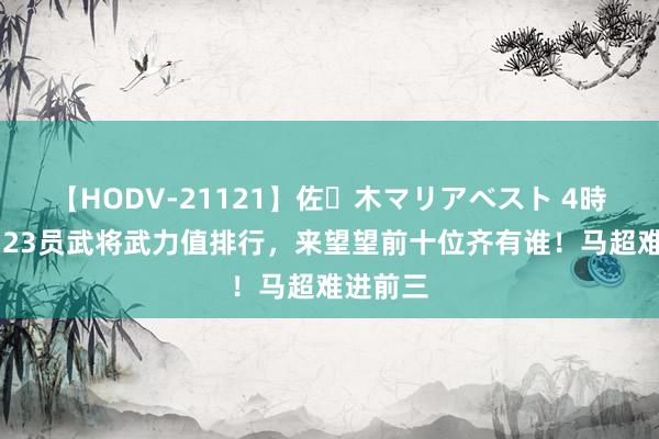 【HODV-21121】佐々木マリアベスト 4時間 蜀国23员武将武力值排行，来望望前十位齐有谁！马超难进前三