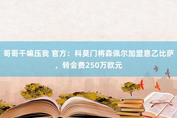 哥哥干嘛压我 官方：科莫门将森佩尔加盟意乙比萨，转会费250万欧元