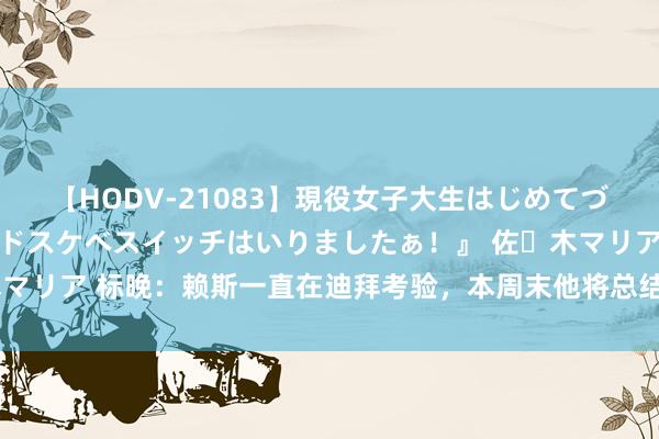 【HODV-21083】現役女子大生はじめてづくしのセックス 『私のドスケベスイッチはいりましたぁ！』 佐々木マリア 标晚：赖斯一直在迪拜考验，本周末他将总结枪手参预季前备战