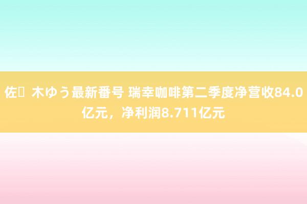 佐々木ゆう最新番号 瑞幸咖啡第二季度净营收84.0亿元，净利润8.711亿元