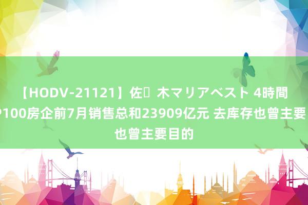 【HODV-21121】佐々木マリアベスト 4時間 TOP100房企前7月销售总和23909亿元 去库存也曾主要目的