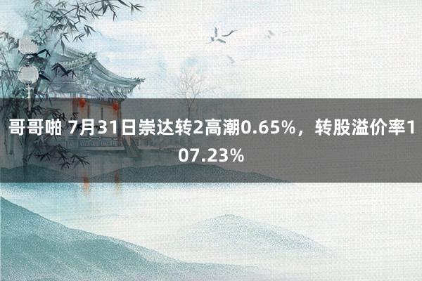 哥哥啪 7月31日崇达转2高潮0.65%，转股溢价率107.23%