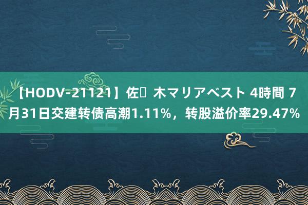 【HODV-21121】佐々木マリアベスト 4時間 7月31日交建转债高潮1.11%，转股溢价率29.47%