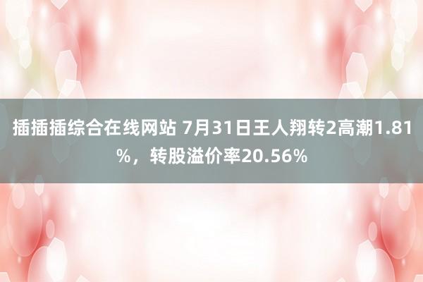 插插插综合在线网站 7月31日王人翔转2高潮1.81%，转股溢价率20.56%