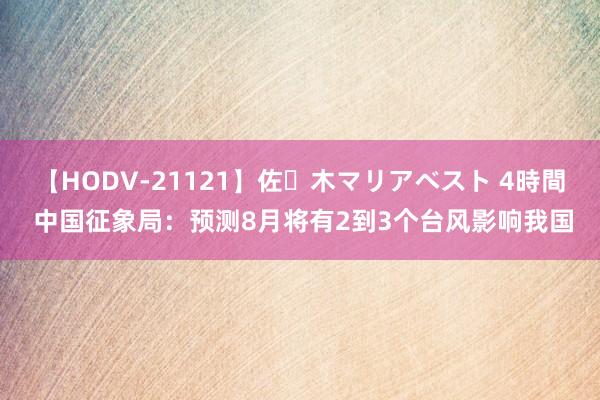 【HODV-21121】佐々木マリアベスト 4時間 中国征象局：预测8月将有2到3个台风影响我国