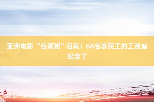 亚洲电影 “包领班”归案！68名农民工的工资追纪念了