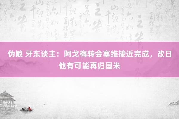 伪娘 牙东谈主：阿戈梅转会塞维接近完成，改日他有可能再归国米