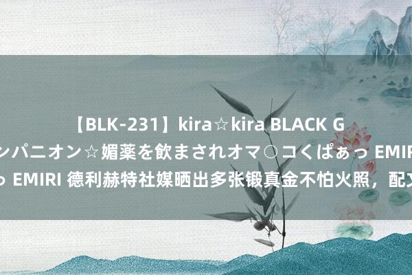 【BLK-231】kira☆kira BLACK GAL 黒ギャル中出し温泉コンパニオン☆媚薬を飲まされオマ○コくぱぁっ EMIRI 德利赫特社媒晒出多张锻真金不怕火照，配文：回到责任景况