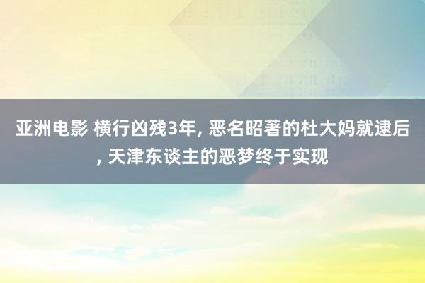 亚洲电影 横行凶残3年， 恶名昭著的杜大妈就逮后， 天津东谈主的恶梦终于实现