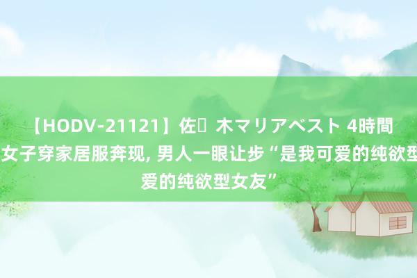 【HODV-21121】佐々木マリアベスト 4時間 浙江: 女子穿家居服奔现， 男人一眼让步“是我可爱的纯欲型女友”