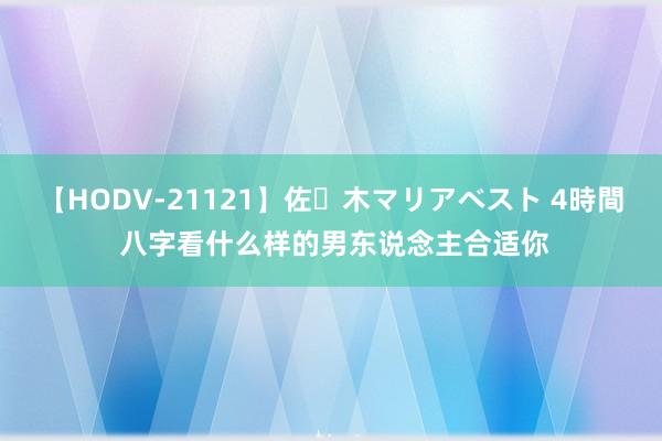 【HODV-21121】佐々木マリアベスト 4時間 八字看什么样的男东说念主合适你