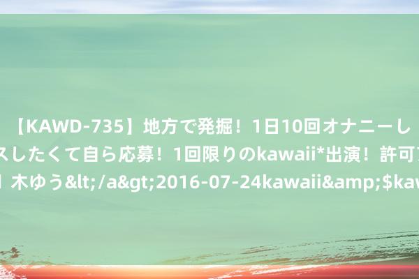 【KAWD-735】地方で発掘！1日10回オナニーしちゃう絶倫少女がセックスしたくて自ら応募！1回限りのkawaii*出演！許可アリAV発売 佐々木ゆう</a>2016-07-24kawaii&$kawaii151分钟 不愧是考公上岸的学长，公布一份公事员检修必背体裁学问，况且还作念好