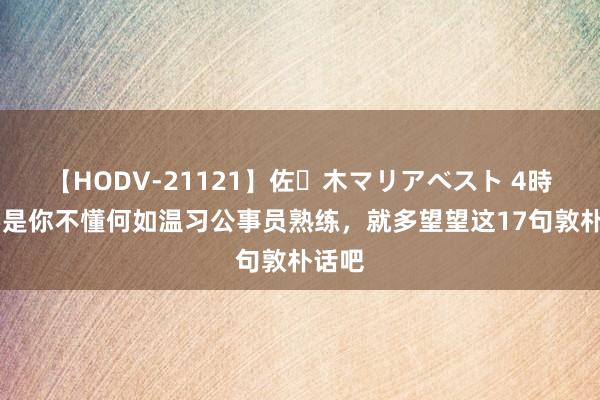 【HODV-21121】佐々木マリアベスト 4時間 要是你不懂何如温习公事员熟练，就多望望这17句敦朴话吧