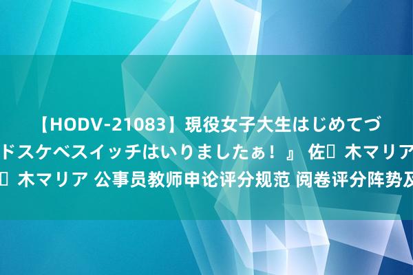 【HODV-21083】現役女子大生はじめてづくしのセックス 『私のドスケベスイッチはいりましたぁ！』 佐々木マリア 公事员教师申论评分规范 阅卷评分阵势及阅卷打分规矩