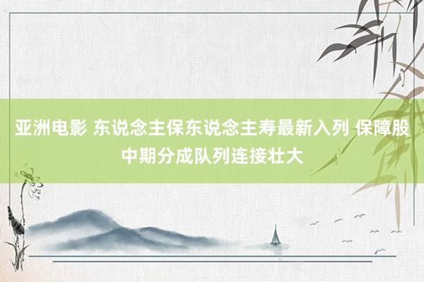 亚洲电影 东说念主保东说念主寿最新入列 保障股中期分成队列连接壮大