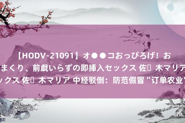 【HODV-21091】オ●●コおっぴろげ！お姉ちゃん 四六時中濡れまくり、前戯いらずの即挿入セックス 佐々木マリア 中经驳倒：防范假冒“订单农业”坑农