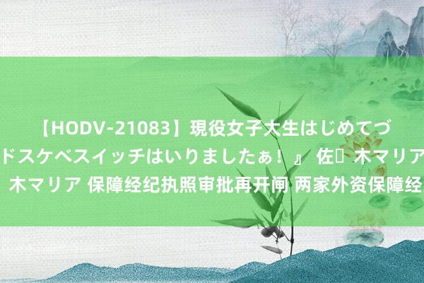 【HODV-21083】現役女子大生はじめてづくしのセックス 『私のドスケベスイッチはいりましたぁ！』 佐々木マリア 保障经纪执照审批再开闸 两家外资保障经纪公司在京建造