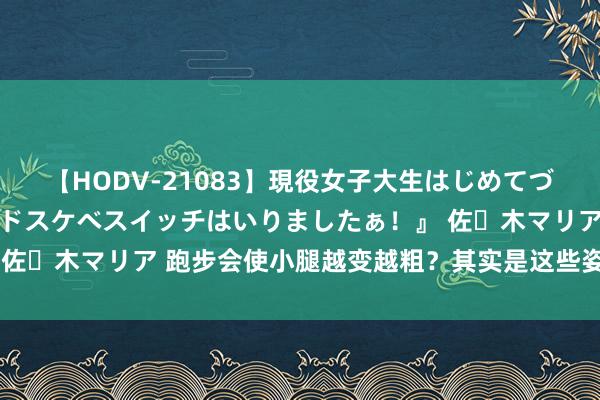 【HODV-21083】現役女子大生はじめてづくしのセックス 『私のドスケベスイッチはいりましたぁ！』 佐々木マリア 跑步会使小腿越变越粗？其实是这些姿势没作念对