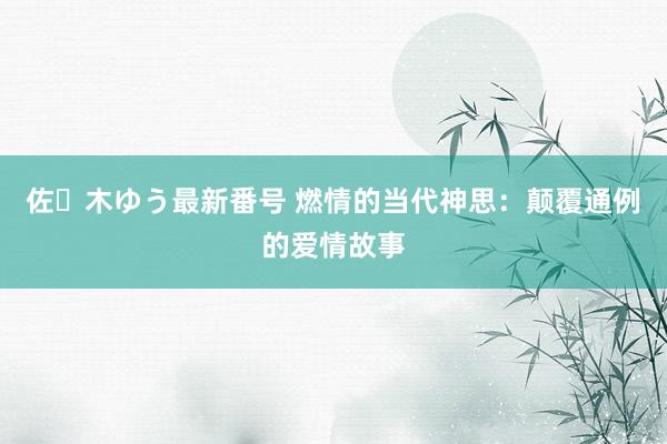 佐々木ゆう最新番号 燃情的当代神思：颠覆通例的爱情故事