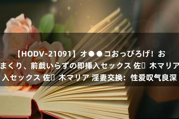 【HODV-21091】オ●●コおっぴろげ！お姉ちゃん 四六時中濡れまくり、前戯いらずの即挿入セックス 佐々木マリア 淫妻交换：性爱叹气良深