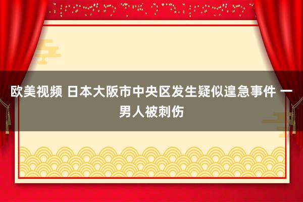 欧美视频 日本大阪市中央区发生疑似遑急事件 一男人被刺伤