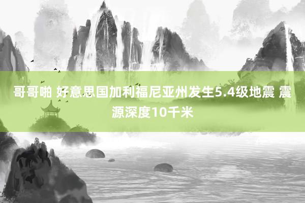 哥哥啪 好意思国加利福尼亚州发生5.4级地震 震源深度10千米